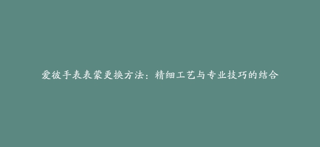 爱彼手表表蒙更换方法：精细工艺与专业技巧的结合