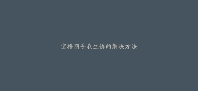 宝格丽手表生锈的解决方法