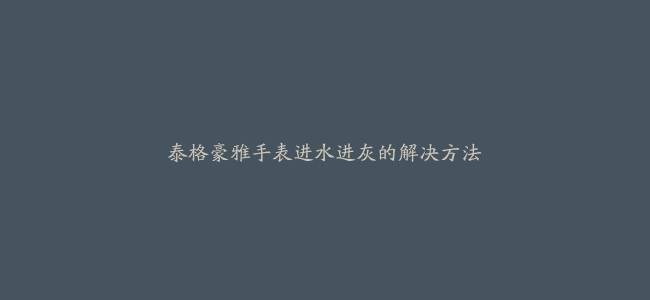 泰格豪雅手表进水进灰的解决方法