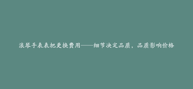 浪琴手表表把更换费用——细节决定品质，品质影响价格