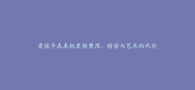 爱彼手表表把更换费用：精密与艺术的代价