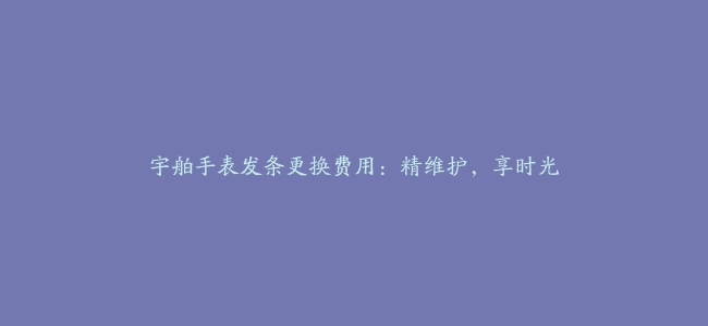 宇舶手表发条更换费用：精维护，享时光