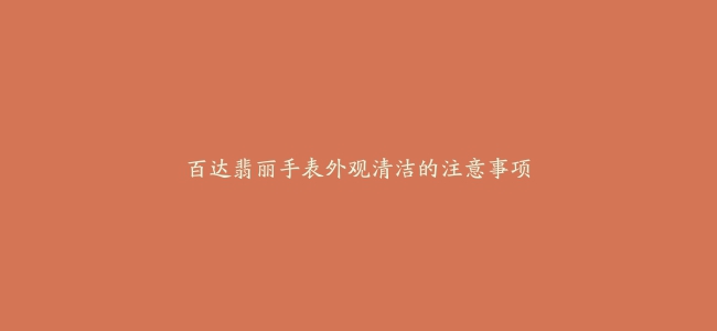 百达翡丽手表外观清洁的注意事项