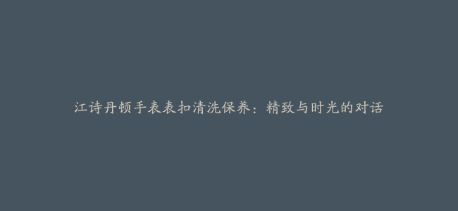 江诗丹顿手表表扣清洗保养：精致与时光的对话