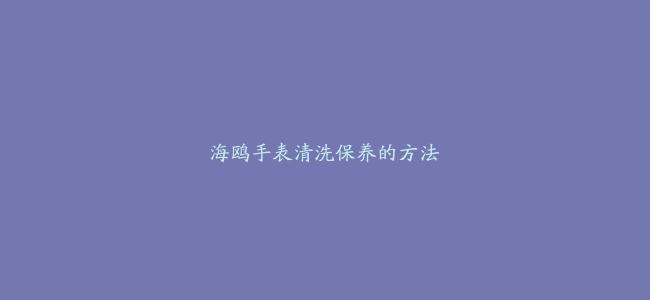 海鸥手表清洗保养的方法