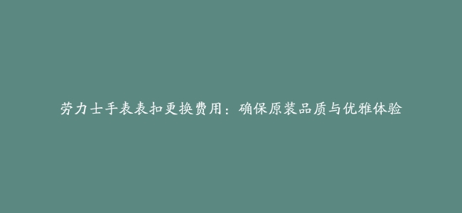 劳力士手表表扣更换费用：确保原装品质与优雅体验