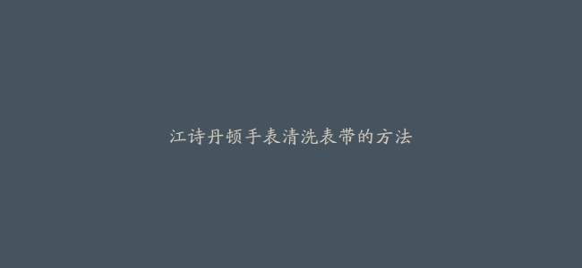 江诗丹顿手表清洗表带的方法