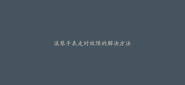 浪琴手表走时故障的解决方法