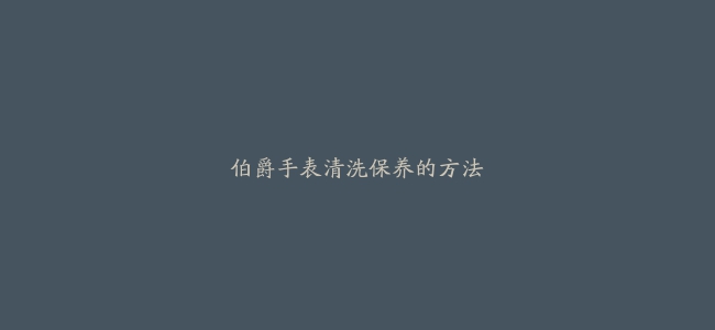 伯爵手表清洗保养的方法