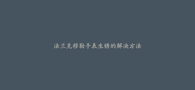 法兰克穆勒手表生锈的解决方法