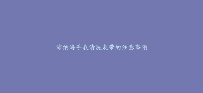 沛纳海手表清洗表带的注意事项