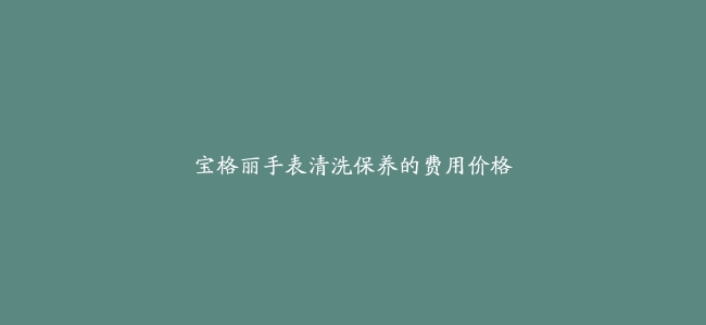 宝格丽手表清洗保养的费用价格