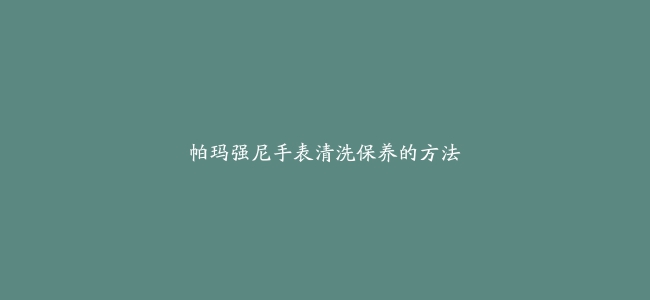 帕玛强尼手表清洗保养的方法