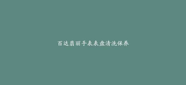 百达翡丽手表表盘清洗保养