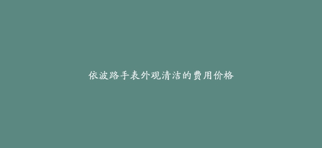 依波路手表外观清洁的费用价格