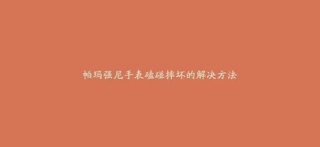 帕玛强尼手表磕碰摔坏的解决方法