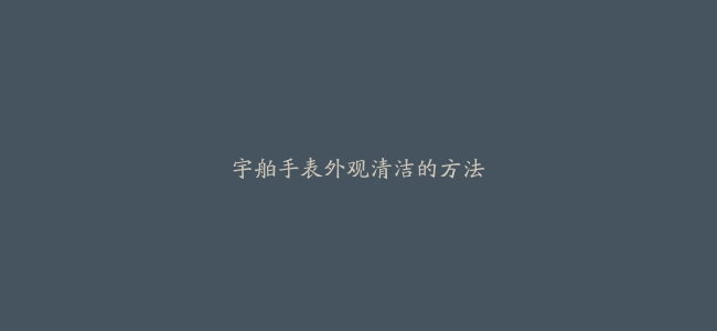 宇舶手表外观清洁的方法