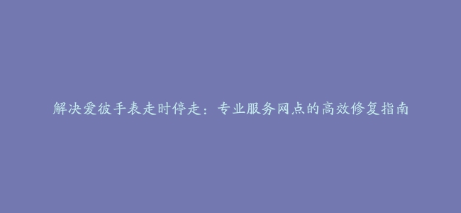 解决爱彼手表走时停走：专业服务网点的高效修复指南