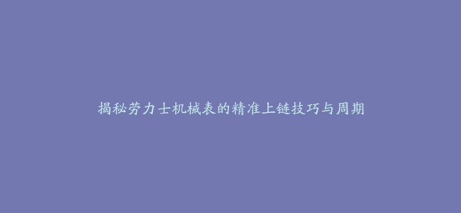 揭秘劳力士机械表的精准上链技巧与周期