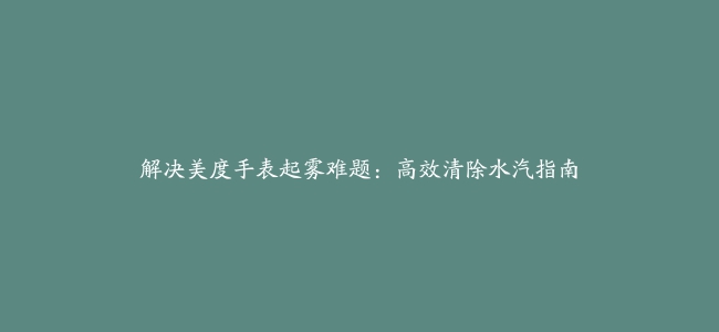 解决美度手表起雾难题：高效清除水汽指南