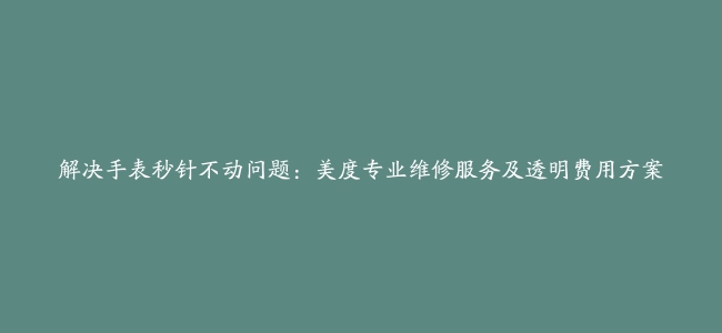 解决手表秒针不动问题：美度专业维修服务及透明费用方案