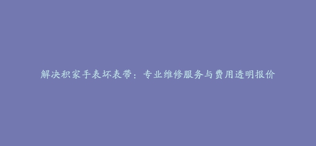 解决积家手表坏表带：专业维修服务与费用透明报价