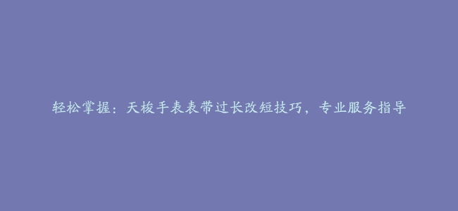 轻松掌握：天梭手表表带过长改短技巧，专业服务指导