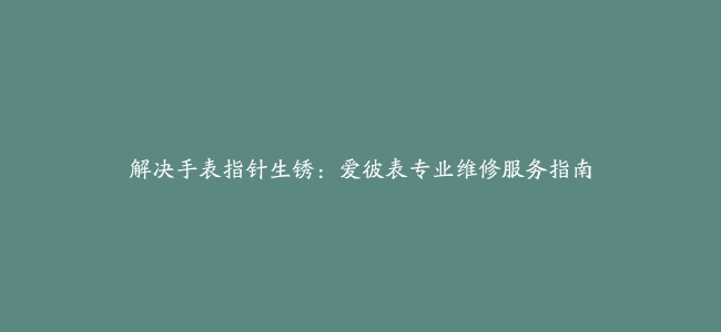 解决手表指针生锈：爱彼表专业维修服务指南