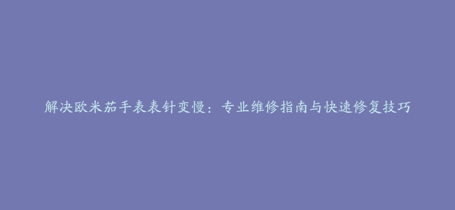 解决欧米茄手表表针变慢：专业维修指南与快速修复技巧