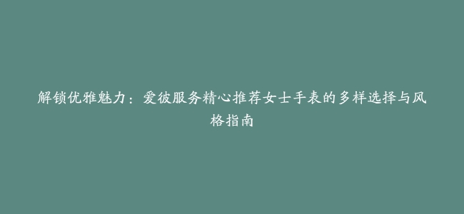 解锁优雅魅力：爱彼服务精心推荐女士手表的多样选择与风格指南