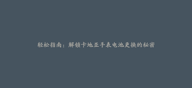 轻松指南：解锁卡地亚手表电池更换的秘密