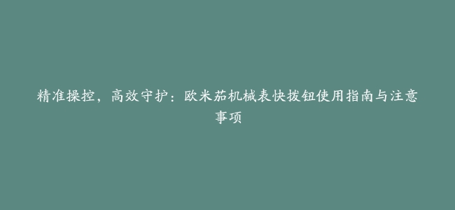 精准操控，高效守护：欧米茄机械表快拨钮使用指南与注意事项