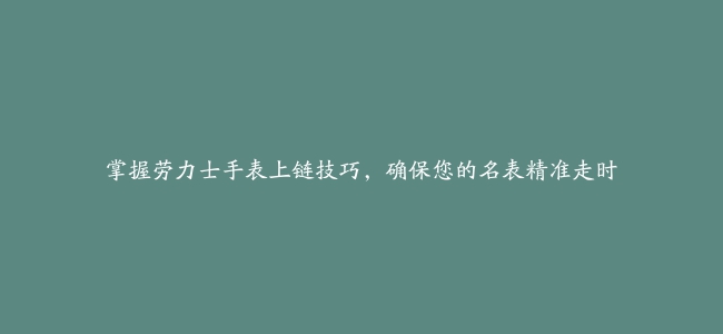 掌握劳力士手表上链技巧，确保您的名表精准走时