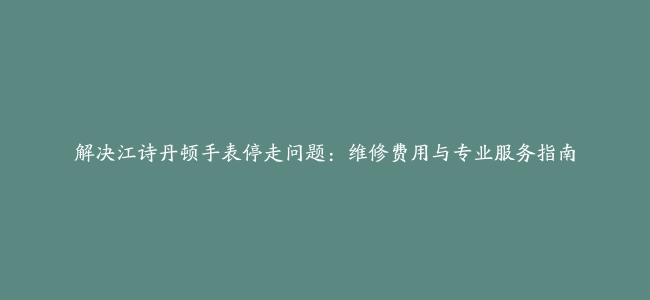 解决江诗丹顿手表停走问题：维修费用与专业服务指南