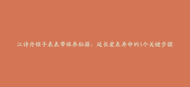 江诗丹顿手表表带保养秘籍：延长爱表寿命的5个关键步骤