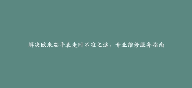 解决欧米茄手表走时不准之谜：专业维修服务指南