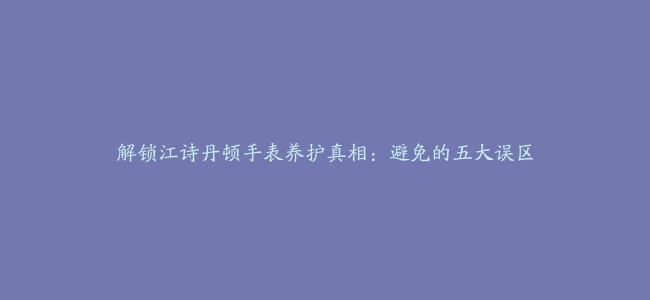 解锁江诗丹顿手表养护真相：避免的五大误区