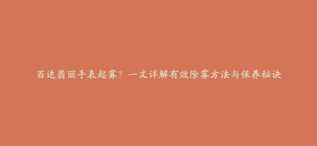 百达翡丽手表起雾？一文详解有效除雾方法与保养秘诀