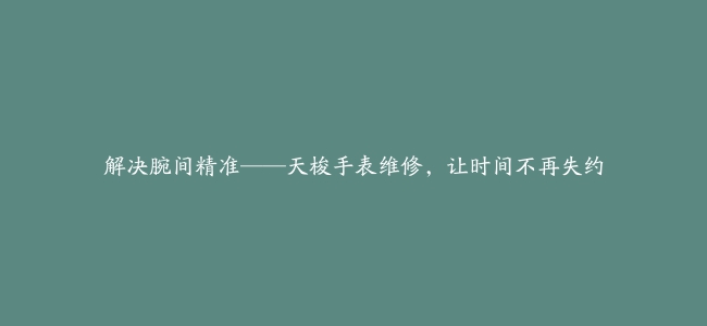 解决腕间精准——天梭手表维修，让时间不再失约