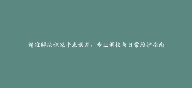 精准解决积家手表误差：专业调校与日常维护指南