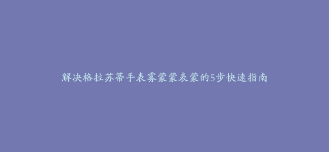 解决格拉苏蒂手表雾蒙蒙表蒙的5步快速指南