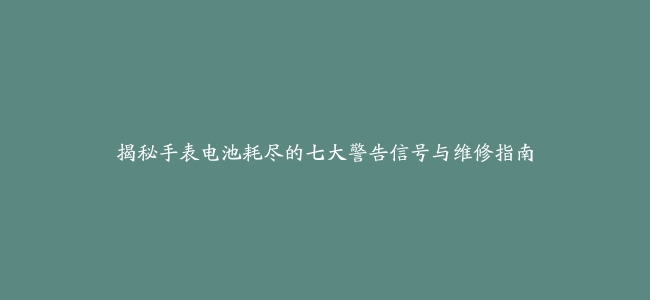 揭秘手表电池耗尽的七大警告信号与维修指南