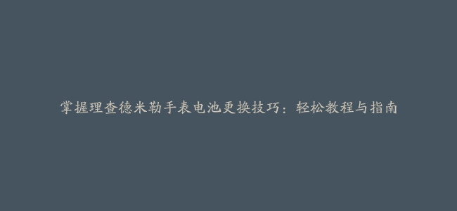 掌握理查德米勒手表电池更换技巧：轻松教程与指南