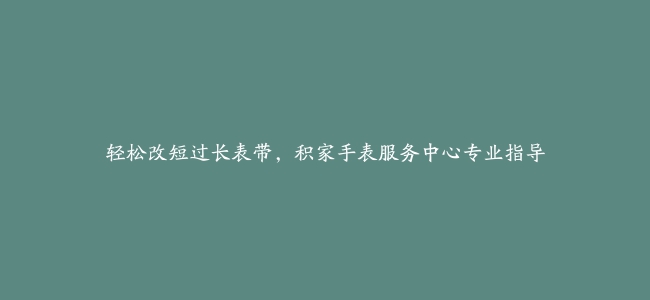 轻松改短过长表带，积家手表服务中心专业指导