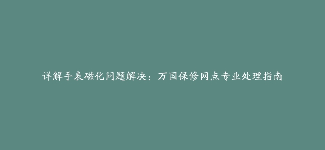 详解手表磁化问题解决：万国保修网点专业处理指南