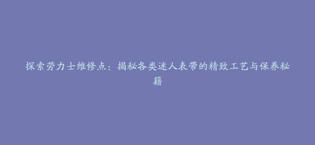 探索劳力士维修点：揭秘各类迷人表带的精致工艺与保养秘籍