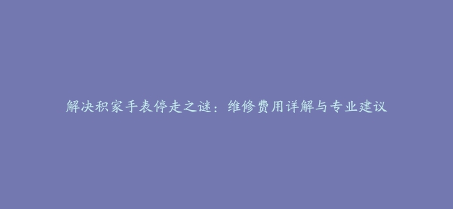 解决积家手表停走之谜：维修费用详解与专业建议