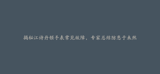 揭秘江诗丹顿手表常见故障，专家总结防患于未然