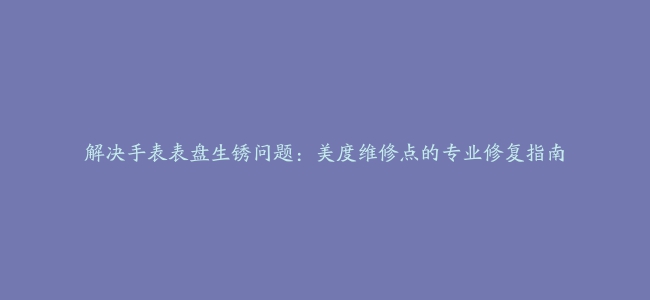 解决手表表盘生锈问题：美度维修点的专业修复指南