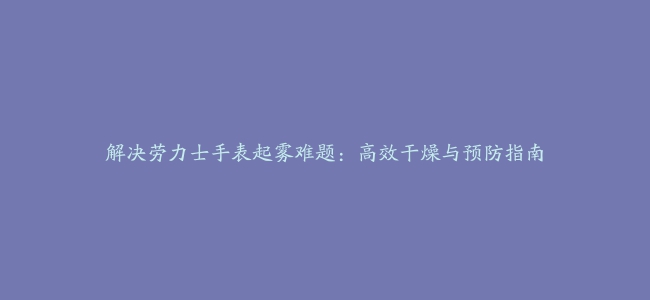 解决劳力士手表起雾难题：高效干燥与预防指南